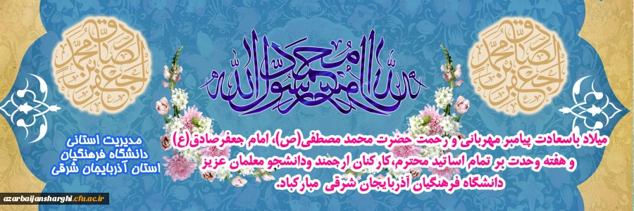 میلاد پیامبر رحمت ومهربانی حضرت محمد (ص) و امام جعفر صادق (ع) بر تمامی اساتید محترم ،کارکنان ارجمند و دانشجو معلمان عزیز دانشگاه فرهنگیان آذربایجانشرقی مبارکباد. مدیریت استانی دانشگاه فرهنگیان آذربایجان شرقی 2